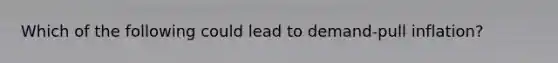 Which of the following could lead to demand-pull inflation?