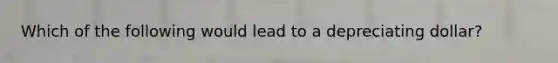 Which of the following would lead to a depreciating dollar?