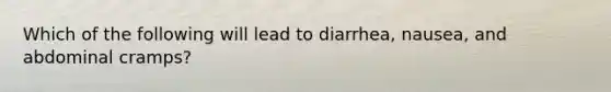 Which of the following will lead to diarrhea, nausea, and abdominal cramps?