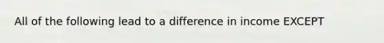 All of the following lead to a difference in income EXCEPT