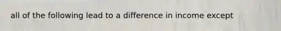 all of the following lead to a difference in income except