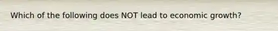 Which of the following does NOT lead to economic growth?