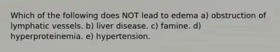 Which of the following does NOT lead to edema a) obstruction of lymphatic vessels. b) liver disease. c) famine. d) hyperproteinemia. e) hypertension.