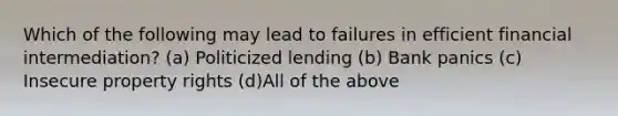 Which of the following may lead to failures in efficient financial intermediation? (a) Politicized lending (b) Bank panics (c) Insecure property rights (d)All of the above