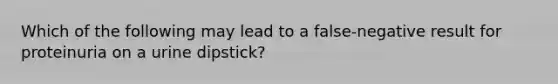 Which of the following may lead to a false-negative result for proteinuria on a urine dipstick?