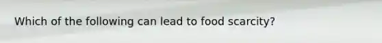 Which of the following can lead to food scarcity?