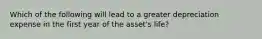 Which of the following will lead to a greater depreciation expense in the first year of the asset's life?