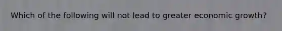 Which of the following will not lead to greater economic growth?