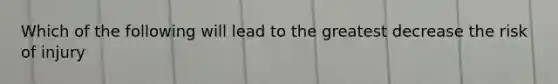 Which of the following will lead to the greatest decrease the risk of injury