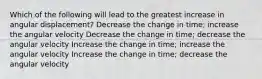 Which of the following will lead to the greatest increase in angular displacement? Decrease the change in time; increase the angular velocity Decrease the change in time; decrease the angular velocity Increase the change in time; increase the angular velocity Increase the change in time; decrease the angular velocity