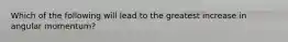 Which of the following will lead to the greatest increase in angular momentum?