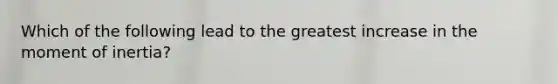 Which of the following lead to the greatest increase in the moment of inertia?