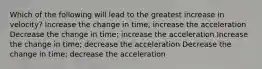 Which of the following will lead to the greatest increase in velocity? Increase the change in time; increase the acceleration Decrease the change in time; increase the acceleration Increase the change in time; decrease the acceleration Decrease the change in time; decrease the acceleration