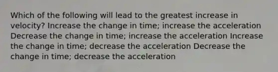 Which of the following will lead to the greatest increase in velocity? Increase the change in time; increase the acceleration Decrease the change in time; increase the acceleration Increase the change in time; decrease the acceleration Decrease the change in time; decrease the acceleration