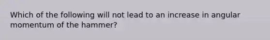 Which of the following will not lead to an increase in angular momentum of the hammer?