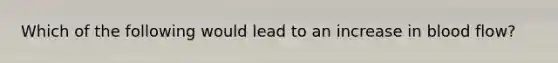 Which of the following would lead to an increase in blood flow?