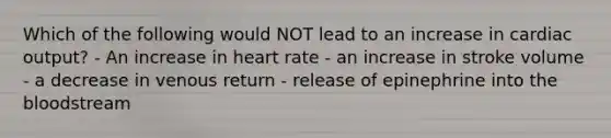 Which of the following would NOT lead to an increase in cardiac output? - An increase in heart rate - an increase in stroke volume - a decrease in venous return - release of epinephrine into the bloodstream