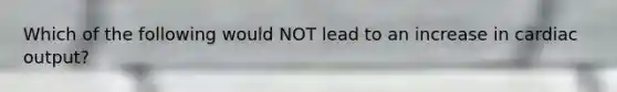Which of the following would NOT lead to an increase in <a href='https://www.questionai.com/knowledge/kyxUJGvw35-cardiac-output' class='anchor-knowledge'>cardiac output</a>?