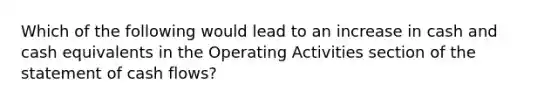 Which of the following would lead to an increase in cash and cash equivalents in the Operating Activities section of the statement of cash flows?