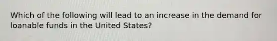 Which of the following will lead to an increase in the demand for loanable funds in the United States?