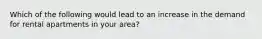 Which of the following would lead to an increase in the demand for rental apartments in your area?