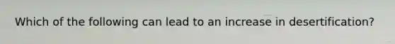 Which of the following can lead to an increase in desertification?