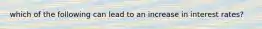 which of the following can lead to an increase in interest rates?