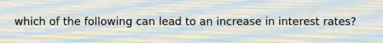 which of the following can lead to an increase in interest rates?