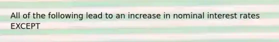 All of the following lead to an increase in nominal interest rates EXCEPT