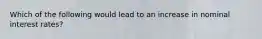 Which of the following would lead to an increase in nominal interest rates?