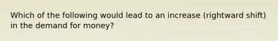 Which of the following would lead to an increase (rightward shift) in <a href='https://www.questionai.com/knowledge/klIDlybqd8-the-demand-for-money' class='anchor-knowledge'>the demand for money</a>?