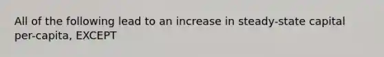 All of the following lead to an increase in steady-state capital per-capita, EXCEPT