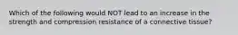 Which of the following would NOT lead to an increase in the strength and compression resistance of a connective tissue?