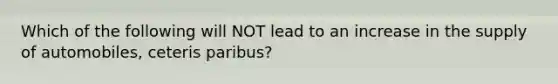 Which of the following will NOT lead to an increase in the supply of automobiles, ceteris paribus?