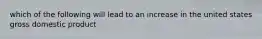 which of the following will lead to an increase in the united states gross domestic product