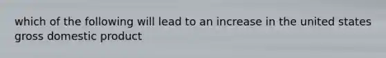which of the following will lead to an increase in the united states gross domestic product