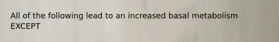 All of the following lead to an increased basal metabolism EXCEPT