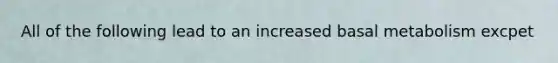 All of the following lead to an increased basal metabolism excpet