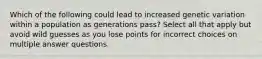 Which of the following could lead to increased genetic variation within a population as generations pass? Select all that apply but avoid wild guesses as you lose points for incorrect choices on multiple answer questions.