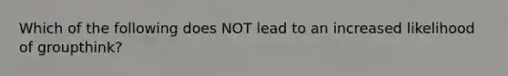 Which of the following does NOT lead to an increased likelihood of groupthink?