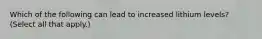 Which of the following can lead to increased lithium levels? (Select all that apply.)