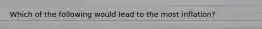 Which of the following would lead to the most inflation?