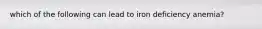 which of the following can lead to iron deficiency anemia?