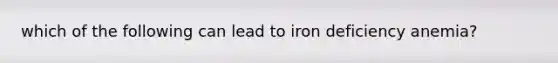 which of the following can lead to iron deficiency anemia?