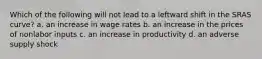 Which of the following will not lead to a leftward shift in the SRAS curve? a. an increase in wage rates b. an increase in the prices of nonlabor inputs c. an increase in productivity d. an adverse supply shock