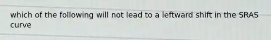 which of the following will not lead to a leftward shift in the SRAS curve