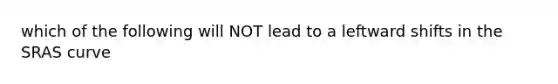 which of the following will NOT lead to a leftward shifts in the SRAS curve
