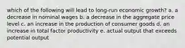 which of the following will lead to long-run economic growth? a. a decrease in nominal wages b. a decrease in the aggregate price level c. an increase in the production of consumer goods d. an increase in total factor productivity e. actual output that exceeds potential output