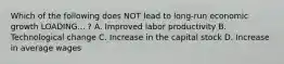Which of the following does NOT lead to long-run economic growth LOADING... ​? A. Improved labor productivity B. Technological change C. Increase in the capital stock D. Increase in average wages