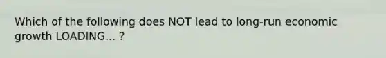 Which of the following does NOT lead to long-run economic growth LOADING... ​?